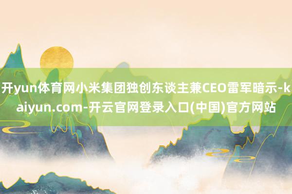 开yun体育网小米集团独创东谈主兼CEO雷军暗示-kaiyun.com-开云官网登录入口(中国)官方网站