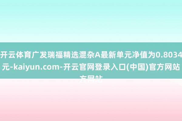 开云体育广发瑞福精选混杂A最新单元净值为0.8034元-kaiyun.com-开云官网登录入口(中国)官方网站