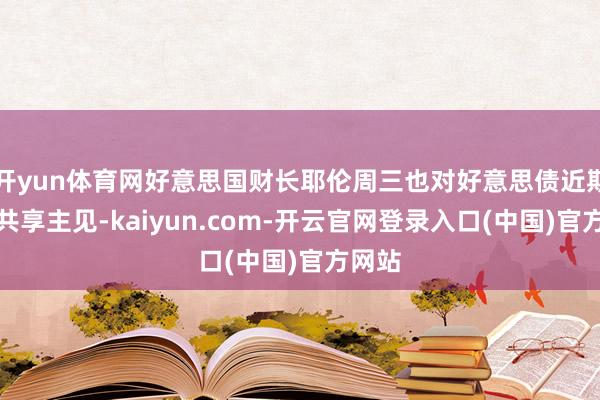 开yun体育网好意思国财长耶伦周三也对好意思债近期走势共享主见-kaiyun.com-开云官网登录入口(中国)官方网站