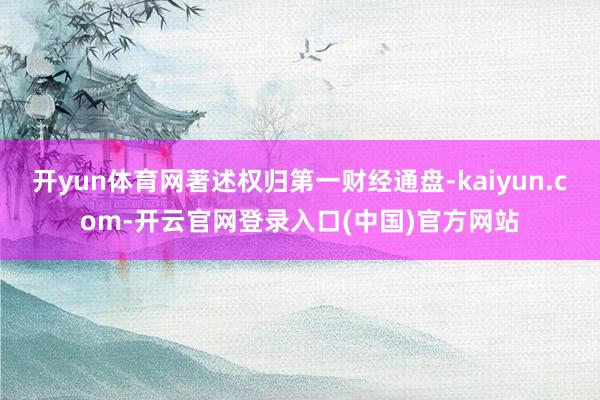开yun体育网著述权归第一财经通盘-kaiyun.com-开云官网登录入口(中国)官方网站