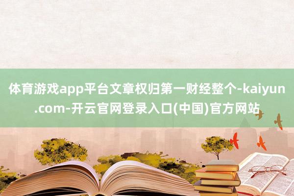 体育游戏app平台文章权归第一财经整个-kaiyun.com-开云官网登录入口(中国)官方网站