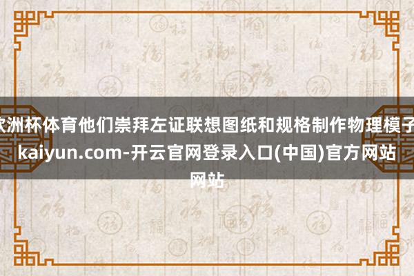 欧洲杯体育他们崇拜左证联想图纸和规格制作物理模子-kaiyun.com-开云官网登录入口(中国)官方网站