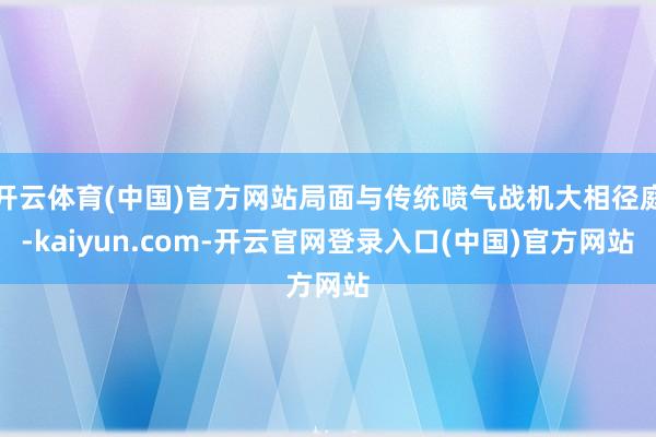 开云体育(中国)官方网站局面与传统喷气战机大相径庭-kaiyun.com-开云官网登录入口(中国)官方网站