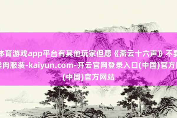 体育游戏app平台有其他玩家但愿《燕云十六声》不要出卖肉服装-kaiyun.com-开云官网登录入口(中国)官方网站