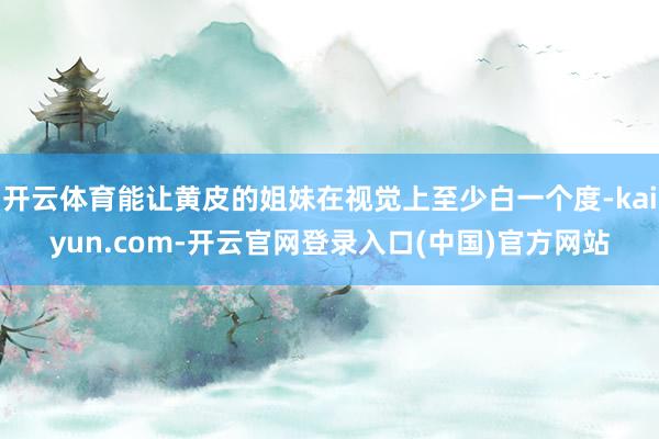 开云体育能让黄皮的姐妹在视觉上至少白一个度-kaiyun.com-开云官网登录入口(中国)官方网站