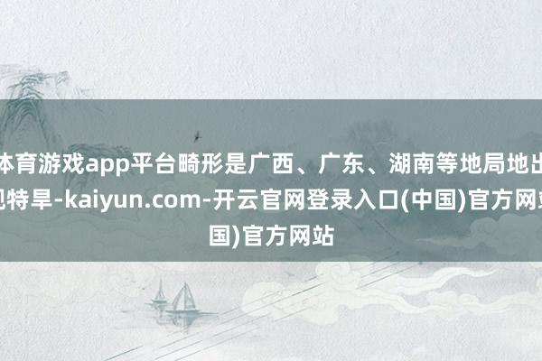 体育游戏app平台畸形是广西、广东、湖南等地局地出现特旱-kaiyun.com-开云官网登录入口(中国)官方网站