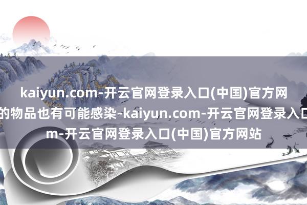 kaiyun.com-开云官网登录入口(中国)官方网站战役病毒稠浊的物品也有可能感染-kaiyun.com-开云官网登录入口(中国)官方网站