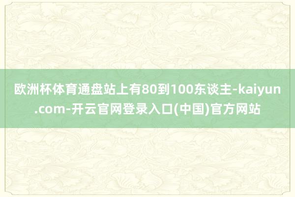 欧洲杯体育通盘站上有80到100东谈主-kaiyun.com-开云官网登录入口(中国)官方网站