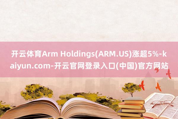 开云体育Arm Holdings(ARM.US)涨超5%-kaiyun.com-开云官网登录入口(中国)官方网站