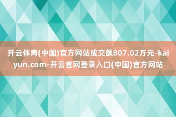 开云体育(中国)官方网站成交额807.02万元-kaiyun.com-开云官网登录入口(中国)官方网站