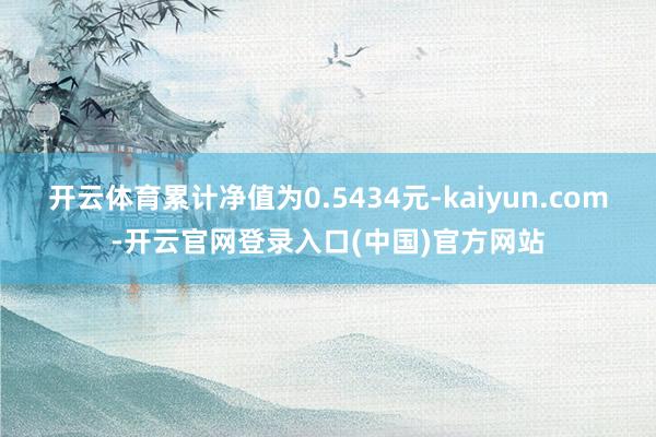 开云体育累计净值为0.5434元-kaiyun.com-开云官网登录入口(中国)官方网站