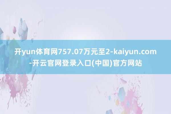 开yun体育网757.07万元至2-kaiyun.com-开云官网登录入口(中国)官方网站