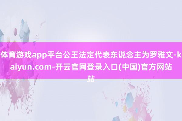 体育游戏app平台公王法定代表东说念主为罗雅文-kaiyun.com-开云官网登录入口(中国)官方网站
