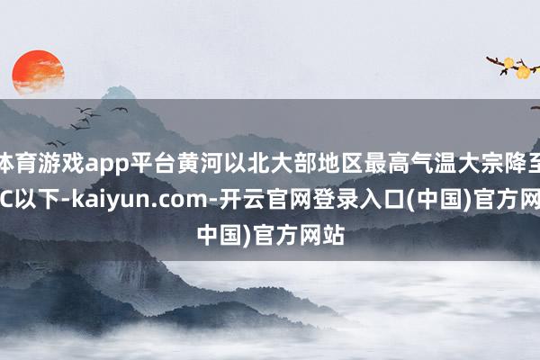 体育游戏app平台黄河以北大部地区最高气温大宗降至0℃以下-kaiyun.com-开云官网登录入口(中国)官方网站