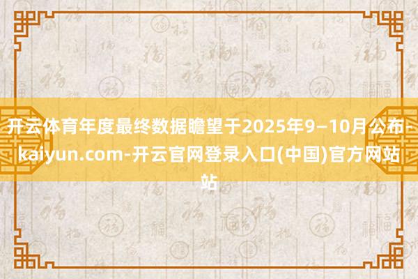 开云体育年度最终数据瞻望于2025年9—10月公布-kaiyun.com-开云官网登录入口(中国)官方网站