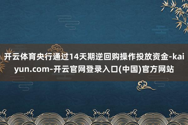 开云体育央行通过14天期逆回购操作投放资金-kaiyun.com-开云官网登录入口(中国)官方网站