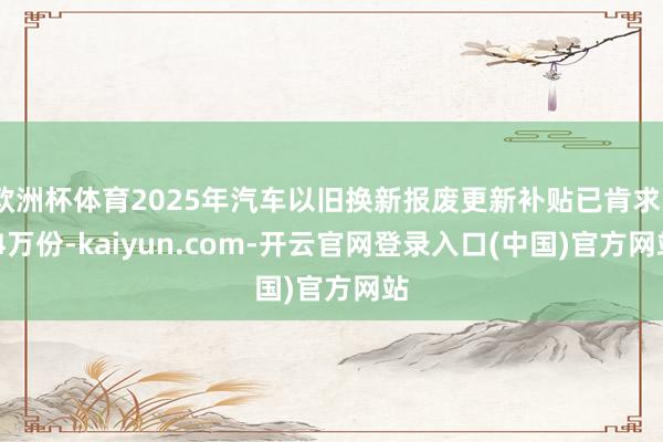 欧洲杯体育2025年汽车以旧换新报废更新补贴已肯求3.4万份-kaiyun.com-开云官网登录入口(中国)官方网站