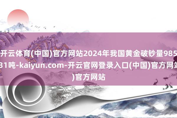 开云体育(中国)官方网站2024年我国黄金破钞量985.31吨-kaiyun.com-开云官网登录入口(中国)官方网站