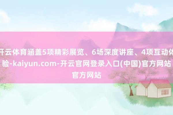 开云体育涵盖5项精彩展览、6场深度讲座、4项互动体验-kaiyun.com-开云官网登录入口(中国)官方网站