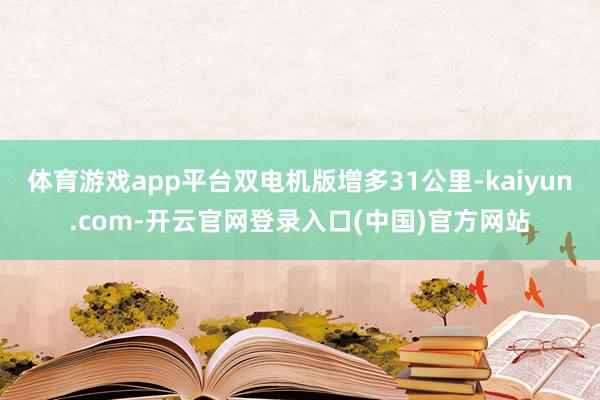 体育游戏app平台双电机版增多31公里-kaiyun.com-开云官网登录入口(中国)官方网站