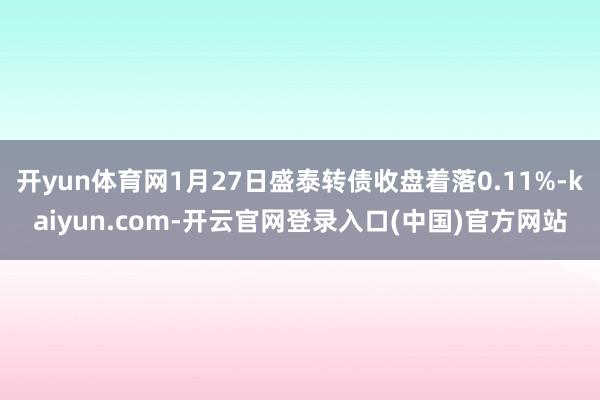 开yun体育网1月27日盛泰转债收盘着落0.11%-kaiyun.com-开云官网登录入口(中国)官方网站