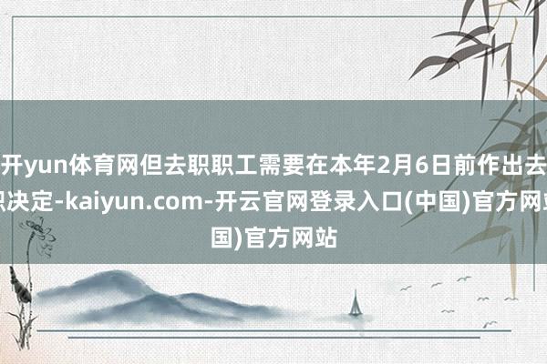 开yun体育网但去职职工需要在本年2月6日前作出去职决定-kaiyun.com-开云官网登录入口(中国)官方网站