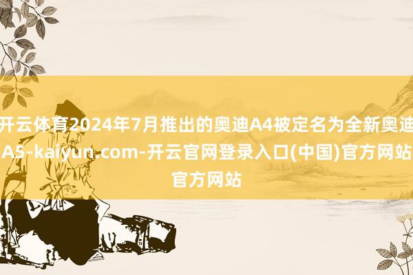 开云体育2024年7月推出的奥迪A4被定名为全新奥迪A5-kaiyun.com-开云官网登录入口(中国)官方网站
