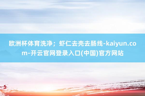 欧洲杯体育洗净；虾仁去壳去肠线-kaiyun.com-开云官网登录入口(中国)官方网站