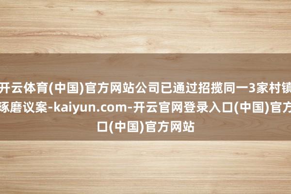 开云体育(中国)官方网站公司已通过招揽同一3家村镇银行琢磨议案-kaiyun.com-开云官网登录入口(中国)官方网站