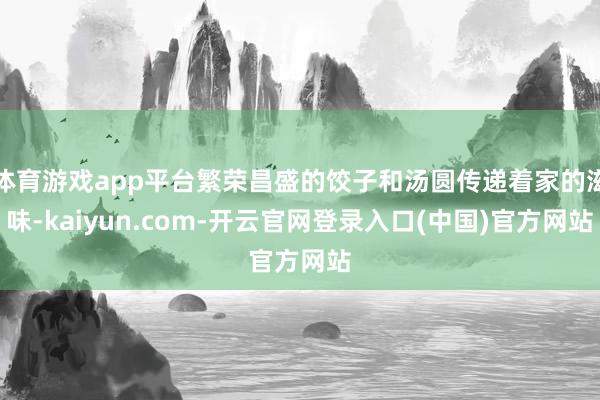 体育游戏app平台繁荣昌盛的饺子和汤圆传递着家的滋味-kaiyun.com-开云官网登录入口(中国)官方网站