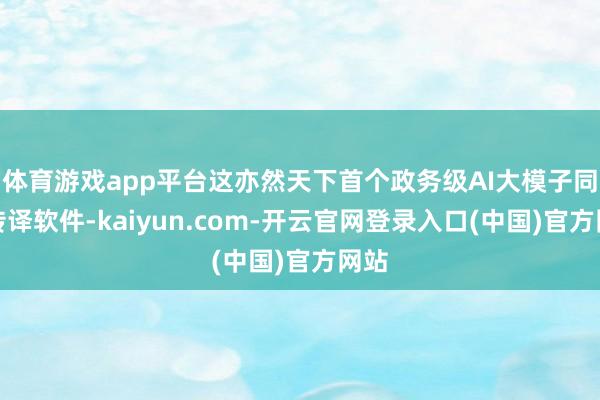 体育游戏app平台这亦然天下首个政务级AI大模子同声传译软件-kaiyun.com-开云官网登录入口(中国)官方网站