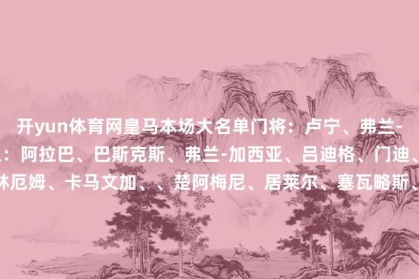 开yun体育网皇马本场大名单门将：卢宁、弗兰-冈萨雷斯、梅斯特雷后卫：阿拉巴、巴斯克斯、弗兰-加西亚、吕迪格、门迪、劳尔-阿森西奥中场：贝林厄姆、卡马文加、、楚阿梅尼、居莱尔、塞瓦略斯、切马先锋：维尼修斯、罗德里戈、恩德里克、卜拉欣-迪亚斯、贡萨洛-kaiyun.com-开云官网登录入口(中国)官方网站