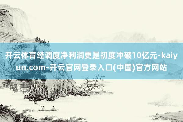 开云体育经调度净利润更是初度冲破10亿元-kaiyun.com-开云官网登录入口(中国)官方网站