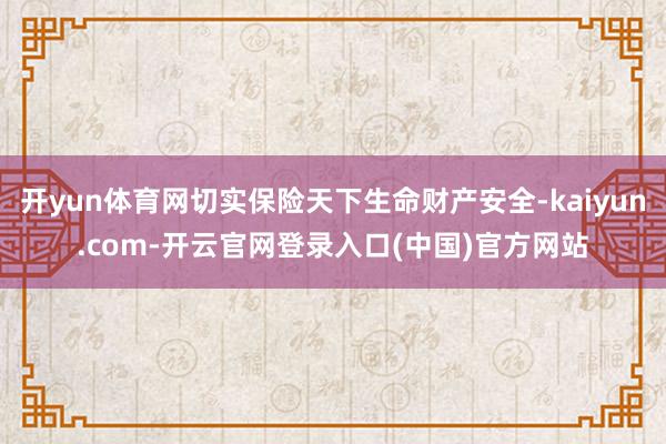 开yun体育网切实保险天下生命财产安全-kaiyun.com-开云官网登录入口(中国)官方网站