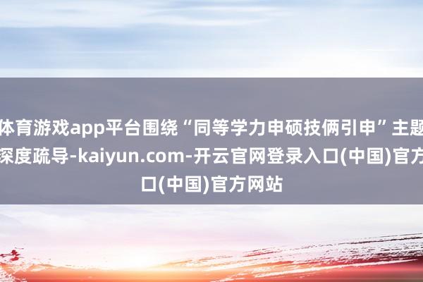 体育游戏app平台围绕“同等学力申硕技俩引申”主题伸开深度疏导-kaiyun.com-开云官网登录入口(中国)官方网站