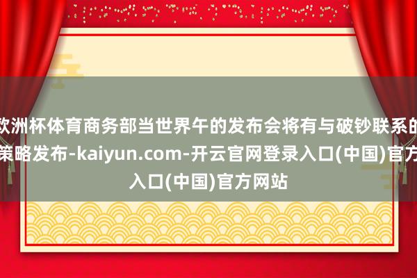 欧洲杯体育商务部当世界午的发布会将有与破钞联系的增量策略发布-kaiyun.com-开云官网登录入口(中国)官方网站
