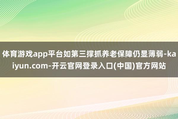 体育游戏app平台如第三撑抓养老保障仍显薄弱-kaiyun.com-开云官网登录入口(中国)官方网站
