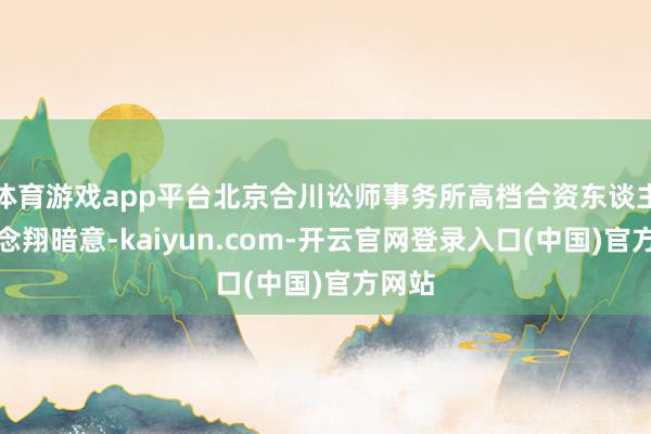 体育游戏app平台北京合川讼师事务所高档合资东谈主罗念念翔暗意-kaiyun.com-开云官网登录入口(中国)官方网站