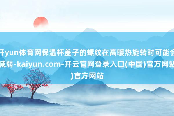 开yun体育网保温杯盖子的螺纹在高暖热旋转时可能会减弱-kaiyun.com-开云官网登录入口(中国)官方网站