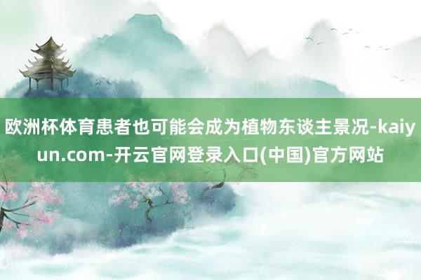 欧洲杯体育患者也可能会成为植物东谈主景况-kaiyun.com-开云官网登录入口(中国)官方网站