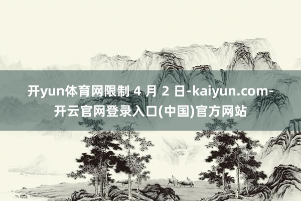 开yun体育网限制 4 月 2 日-kaiyun.com-开云官网登录入口(中国)官方网站