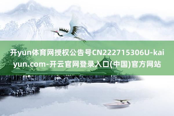 开yun体育网授权公告号CN222715306U-kaiyun.com-开云官网登录入口(中国)官方网站