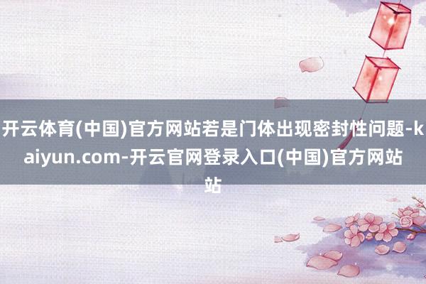 开云体育(中国)官方网站若是门体出现密封性问题-kaiyun.com-开云官网登录入口(中国)官方网站
