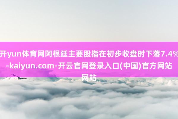 开yun体育网阿根廷主要股指在初步收盘时下落7.4%-kaiyun.com-开云官网登录入口(中国)官方网站