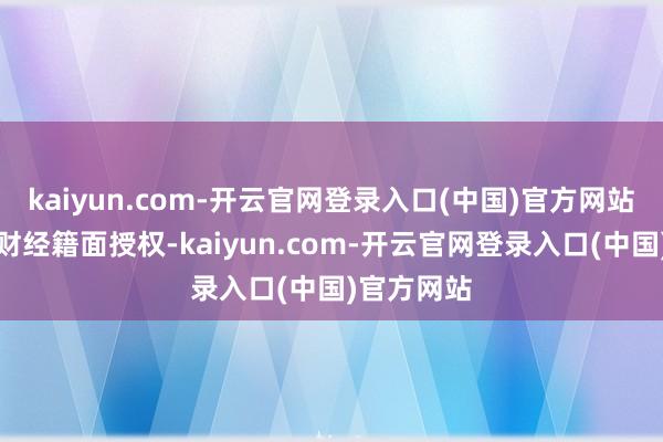 kaiyun.com-开云官网登录入口(中国)官方网站未经第一财经籍面授权-kaiyun.com-开云官网登录入口(中国)官方网站