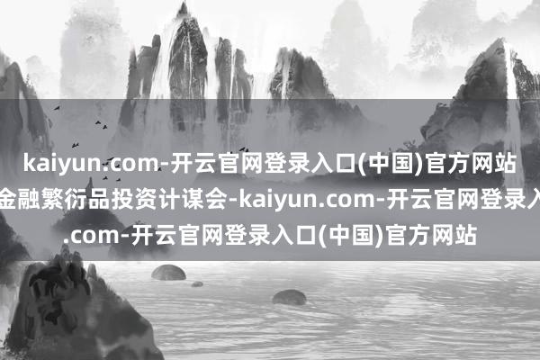kaiyun.com-开云官网登录入口(中国)官方网站东吴期货-2023年金融繁衍品投资计谋会-kaiyun.com-开云官网登录入口(中国)官方网站