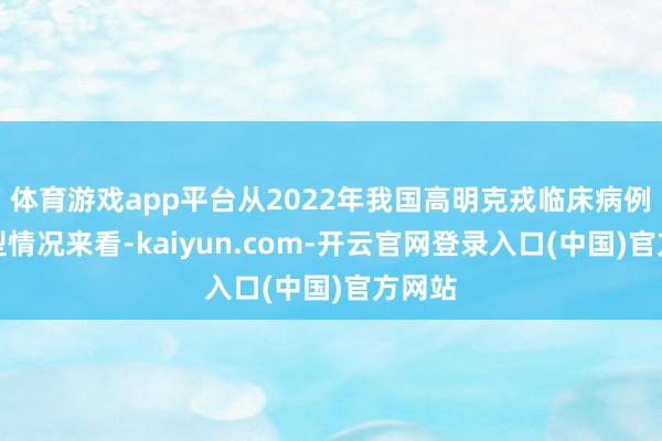 体育游戏app平台从2022年我国高明克戎临床病例的分型情况来看-kaiyun.com-开云官网登录入口(中国)官方网站