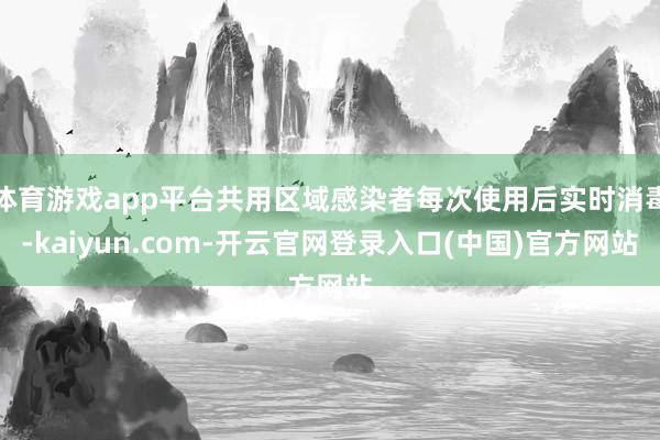 体育游戏app平台共用区域感染者每次使用后实时消毒-kaiyun.com-开云官网登录入口(中国)官方网站