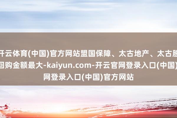 开云体育(中国)官方网站盟国保障、太古地产、太古股份公司A回购金额最大-kaiyun.com-开云官网登录入口(中国)官方网站