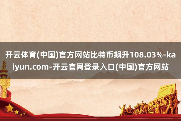 开云体育(中国)官方网站比特币飙升108.03%-kaiyun.com-开云官网登录入口(中国)官方网站